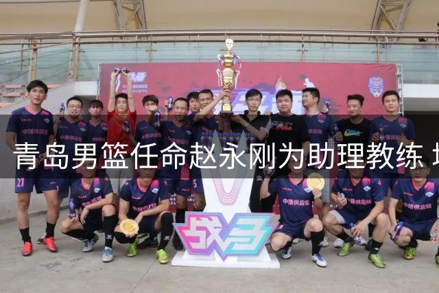 青岛男篮任命赵永刚为助理教练 培养新生力量